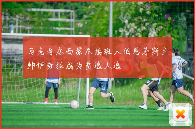 马竞考虑西蒙尼接班人伯恩茅斯主帅伊劳拉成为首选人选