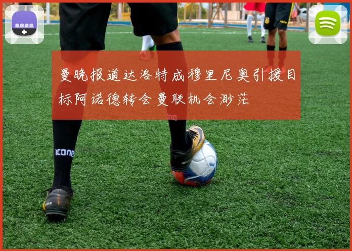 曼晚报道达洛特成穆里尼奥引援目标阿诺德转会曼联机会渺茫