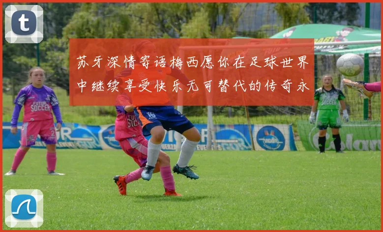 苏牙深情寄语梅西愿你在足球世界中继续享受快乐无可替代的传奇永存