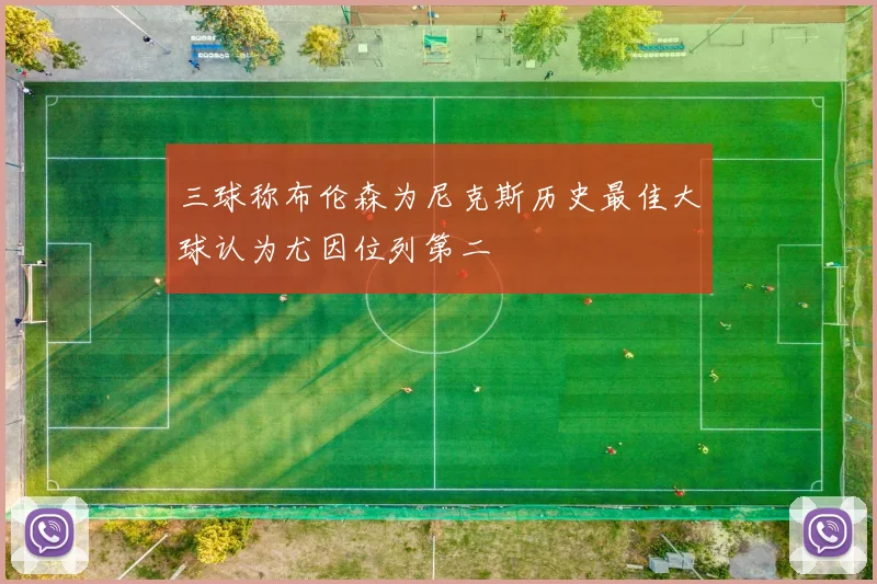 三球称布伦森为尼克斯历史最佳大球认为尤因位列第二
