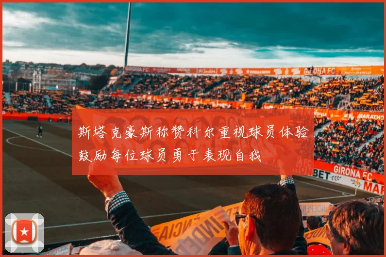 斯塔克豪斯称赞科尔重视球员体验鼓励每位球员勇于表现自我