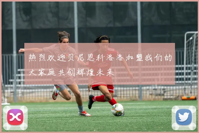 热烈欢迎贝尼恩科洛洛加盟我们的大家庭共创辉煌未来