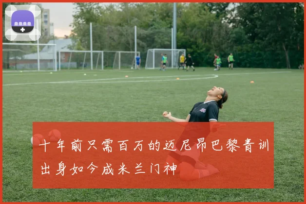 十年前只需百万的迈尼昂巴黎青训出身如今成米兰门神