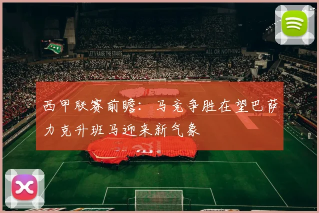 西甲联赛前瞻：马竞争胜在望巴萨力克升班马迎来新气象