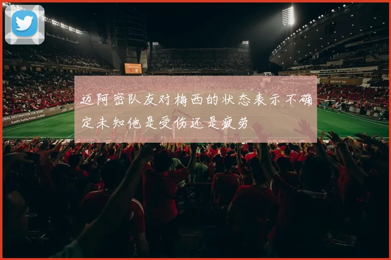 迈阿密队友对梅西的状态表示不确定未知他是受伤还是疲劳