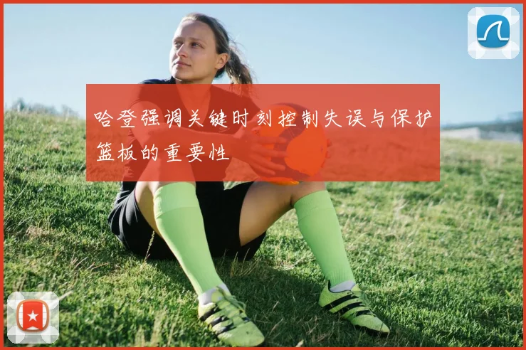 哈登强调关键时刻控制失误与保护篮板的重要性