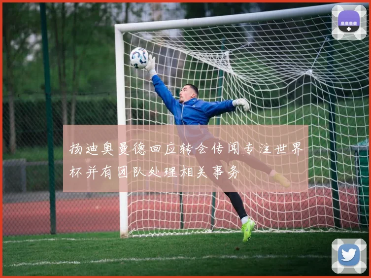 扬迪奥曼德回应转会传闻专注世界杯并有团队处理相关事务