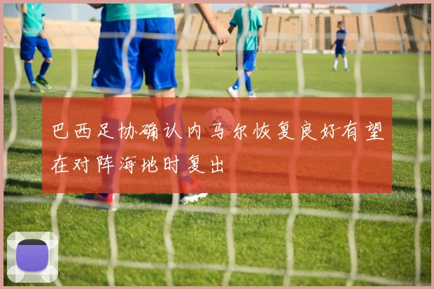 巴西足协确认内马尔恢复良好有望在对阵海地时复出