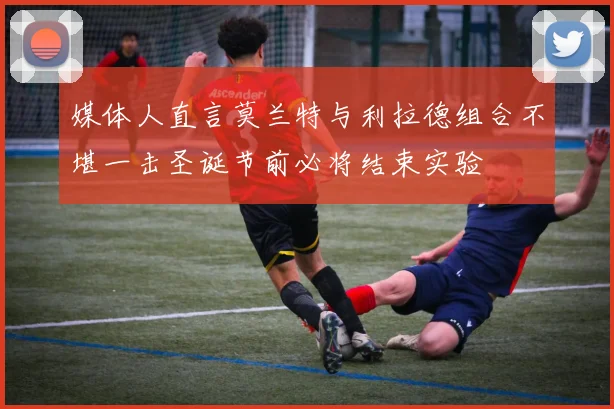 媒体人直言莫兰特与利拉德组合不堪一击圣诞节前必将结束实验