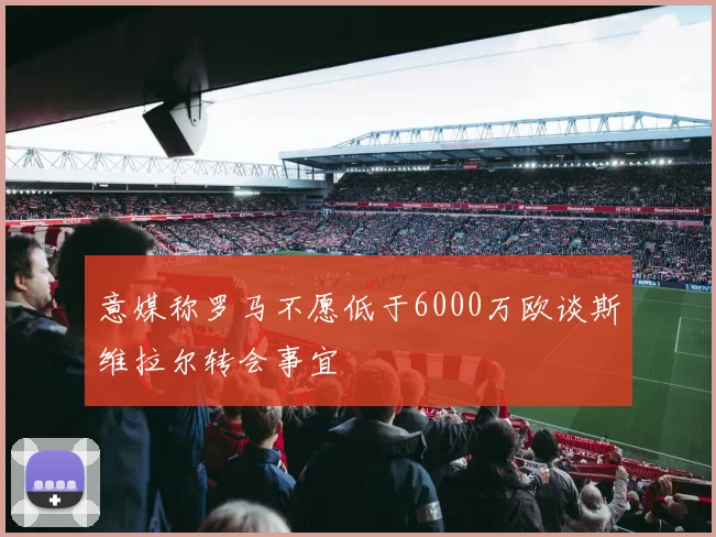 意媒称罗马不愿低于6000万欧谈斯维拉尔转会事宜