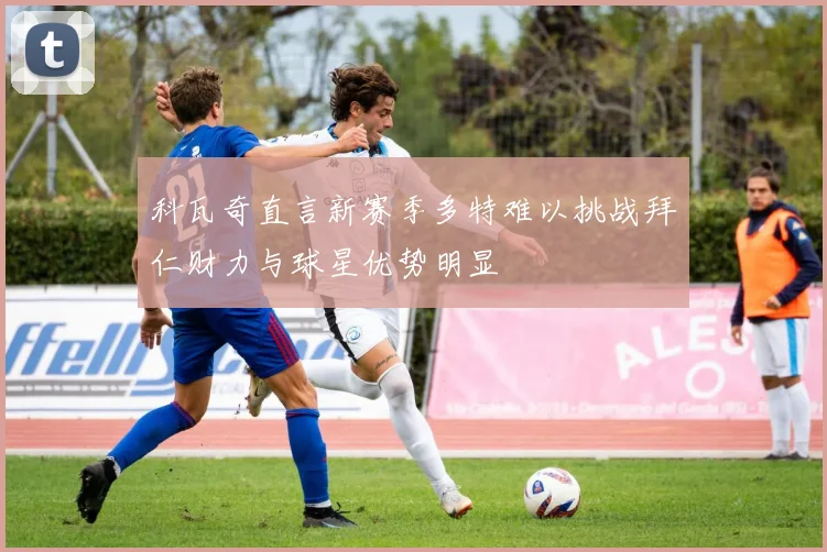 科瓦奇直言新赛季多特难以挑战拜仁财力与球星优势明显
