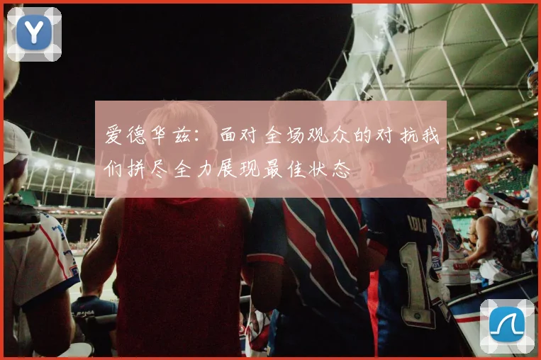 爱德华兹：面对全场观众的对抗我们拼尽全力展现最佳状态